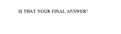 IS THAT YOUR FINAL ANSWER?