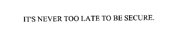 IT'S NEVER TOO LATE TO BE SECURE.