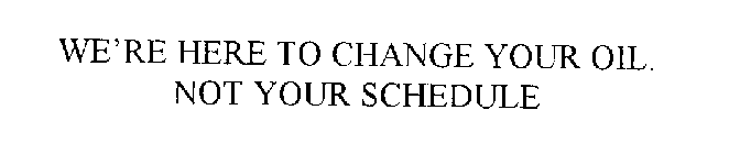 WE'RE HERE TO CHANGE YOUR OIL.  NOT YOUR SCHEDULE