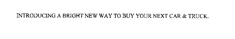 INTRODUCING A BRIGHT NEW WAY TO BUY YOUR NEXT CAR & TRUCK.