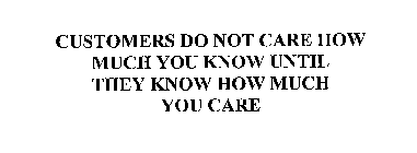 CUSTOMERS DO NOT CARE HOW MUCH YOU KNOW UNTIL THEY KNOW HOW MUCH YOU CARE
