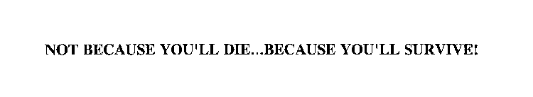 NOT BECAUSE YOU'LL DIE...BECAUSE YOU'LL SURVIVE!