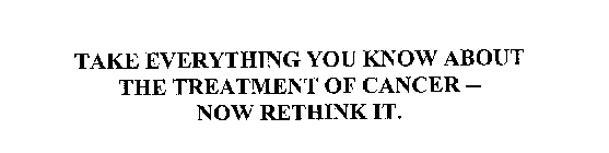 TAKE EVERYTHING YOU KNOW ABOUT THE TREATMENT OF CANCER -- NOW RETHINK IT.