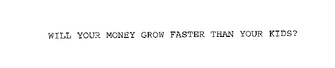 WILL YOUR MONEY GROW FASTER THAN YOUR KIDS?