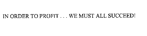 IN ORDER TO PROFIT ... WE MUST ALL SUCCEED!