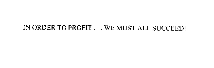 IN ORDER TO PROFIT ... WE MUST ALL SUCCEED!