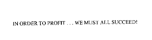 IN ORDER TO PROFIT ... WE MUST ALL SUCCEED!