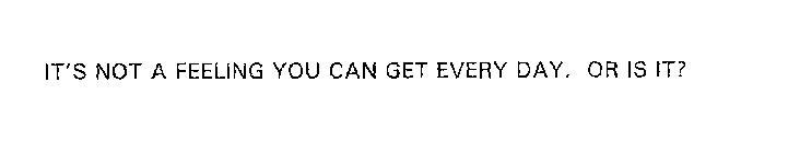 IT'S NOT A FEELING YOU CAN GET EVERY DAY. OR IS IT?