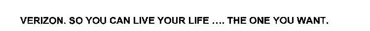 VERIZON. SO YOU CAN LIVE YOUR LIFE ....THE ONE YOU WANT.