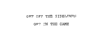 GET OFF THE SIDELINES GET IN THE GAME