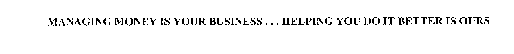MANAGING MONEY IS YOUR BUSINESS .. . HELPING YOU DO IT BETTER IS OURS