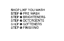 SHOP LIKE YOU WASH STEP 1 PRE-WASH STEP2 BRIGHTENERS STEP 3 DETERGENTS STEP 4 SOFTENERS STEP 5 FINISHING