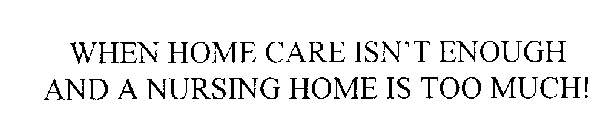 WHEN HOME CARE ISN'T ENOUGH AND A NURSING HOME IS TOO MUCH!