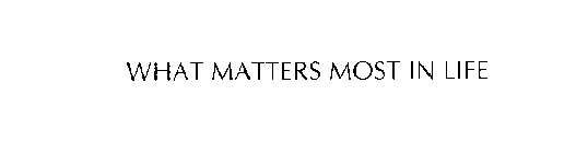 WHAT MATTERS MOST IN LIFE