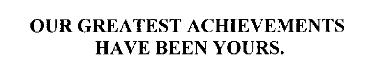 OUR GREATEST ACHIEVEMENTS HAVE BEEN YOURS.