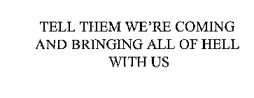 TELL THEM WE'RE COMING AND BRINGING ALL OF HELL WITH US