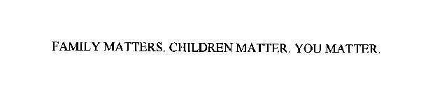 FAMILY MATTERS. CHILDREN MATTER. YOU MATTER.