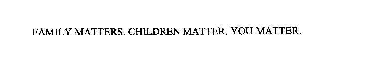 FAMILY MATTERS. CHILDREN MATTER. YOU MATTER.