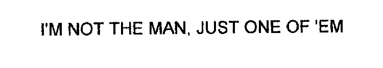 I'M NOT THE MAN, JUST ONE OF 'EM