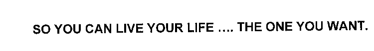 SO YOU CAN LIVE YOUR LIFE .... THE ONE YOU WANT.