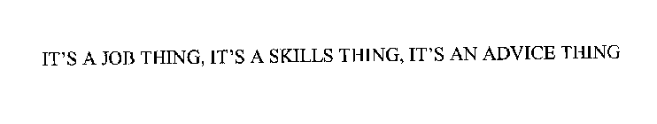 IT'S A JOB THING, IT'S A SKILLS THING, IT'S AN ADVICE THING