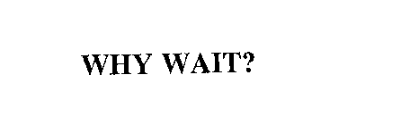 WHY WAIT?