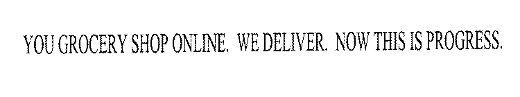 YOU GROCERY SHOP ONLINE.  WE DELIVER. NOW THIS IS PROGRESS.