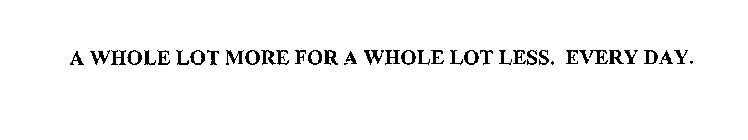 A WHOLE LOT MORE FOR A WHOLE LOT LESS. EVERY DAY.