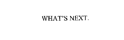 WHAT'S NEXT.