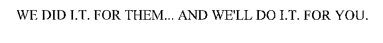 WE DID I.T. FOR THEM... AND WE'LL DO I.T. FOR YOU.