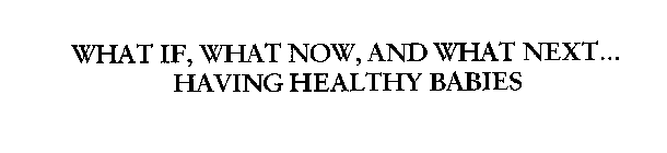 WHAT IF, WHAT NOW, AND WHAT NEXT...HAVING HEALTHY BABIES