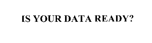 IS YOUR DATA READY?