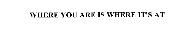 WHERE YOU ARE IS WHERE IT'S AT