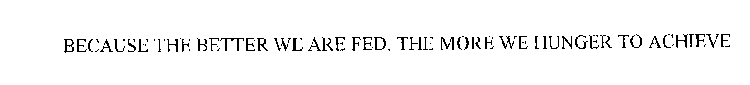 BECAUSE THE BETTER WE ARE FED, THE MORE WE HUNGER TO ACHIEVE