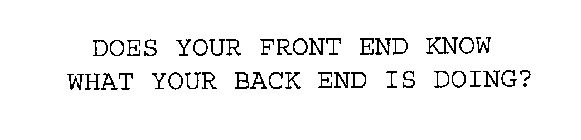 DOES YOUR FRONT END KNOW WHAT YOUR BACK END IS DOING?