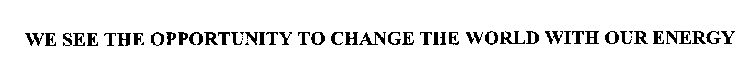 WE SEE THE OPPORTUNITY TO CHANGE THE WORLD WITH OUR ENERGY