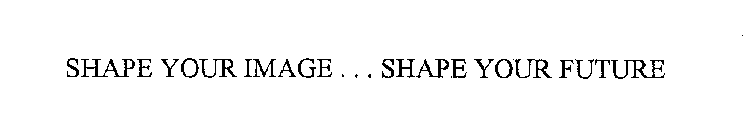 SHAPE YOUR IMAGE ... SHAPE YOUR FUTURE