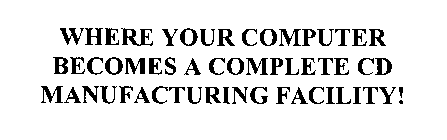 WHERE YOUR COMPUTER BECOMES A COMPLETE CD MANUFACTURING FACILITY!