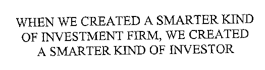 WHEN WE CREATED A SMARTER KIND OF INVESTMENT FIRM, WE CREATED A SMARTER KIND OF INVESTOR