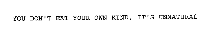 YOU DON'T EAT YOUR OWN KIND, IT'S UNNATURAL