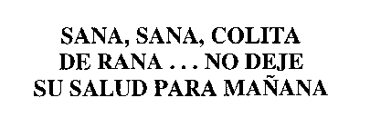 SANA, SANA, COLITA DE RANA...NO DEJE SU SALUD PARA MANANA