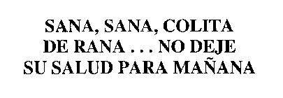 SANA, SANA, COLITA DE RANA...  NO DEJE SU SALUD PARA MANANA