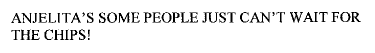 ANJELITA'S SOME PEOPLE JUST CAN'T WAIT FOR THE CHIPS!