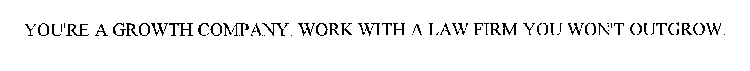 YOU'RE A GROWTH COMPANY. WORK WITH A LAW FIRM YOU WON'T OUTGROW.