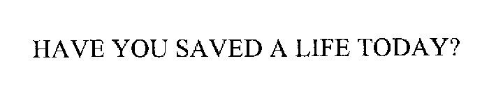 HAVE YOU SAVED A LIFE TODAY?