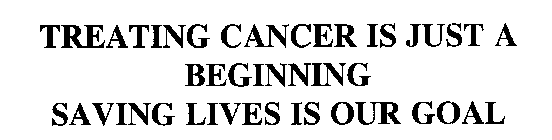 TREATING CANCER IS JUST A BEGINNING SAVING LIVES IS OUR GOAL