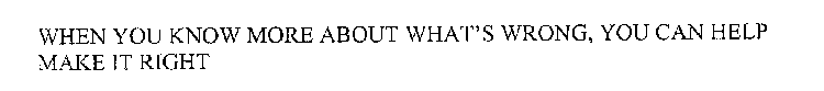 WHEN YOU KNOW MORE ABOUT WHAT'S WRONG, YOU CAN HELP MAKE IT RIGHT