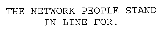 THE NETWORK PEOPLE STAND IN LINE FOR.