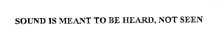 SOUND IS MEANT TO BE HEARD, NOT SEEN