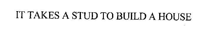 IT TAKES A STUD TO BUILD A HOUSE